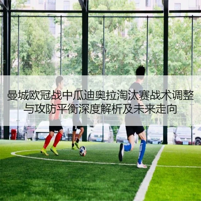 曼城欧冠战中瓜迪奥拉淘汰赛战术调整与攻防平衡深度解析及未来走向