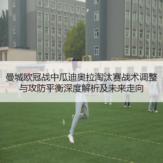 曼城欧冠战中瓜迪奥拉淘汰赛战术调整与攻防平衡深度解析及未来走向